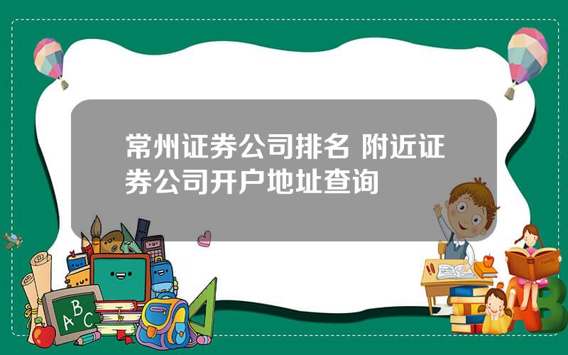 常州证券公司排名 附近证券公司开户地址查询